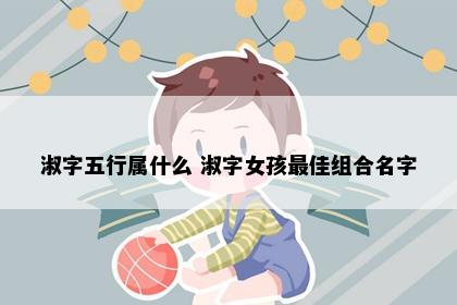 淑字五行属什么 淑字女孩最佳组合名字